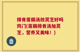排骨莲藕汤放灵芝好吗窍门(莲藕排骨汤加灵芝，营养又美味！)