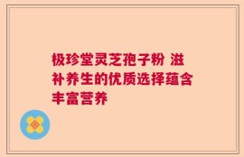 极珍堂灵芝孢子粉 滋补养生的优质选择蕴含丰富营养