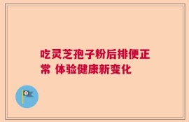 吃灵芝孢子粉后排便正常 体验健康新变化