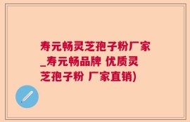 寿元畅灵芝孢子粉厂家_寿元畅品牌 优质灵芝孢子粉 厂家直销)