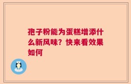 孢子粉能为蛋糕增添什么新风味？快来看效果如何