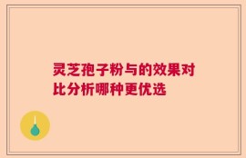 灵芝孢子粉与的效果对比分析哪种更优选