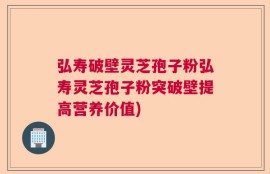 弘寿破壁灵芝孢子粉弘寿灵芝孢子粉突破壁提高营养价值)