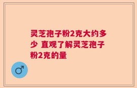 灵芝孢子粉2克大约多少 直观了解灵芝孢子粉2克的量