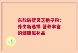 东敖破壁灵芝孢子粉：养生新选择 营养丰富的健康滋补品