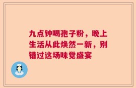 九点钟喝孢子粉，晚上生活从此焕然一新，别错过这场味觉盛宴