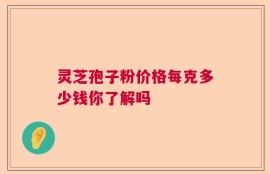 灵芝孢子粉价格每克多少钱你了解吗