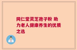 同仁堂灵芝孢子粉 助力老人健康养生的优质之选
