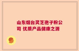 山东烟台灵芝孢子粉公司 优质产品健康之源