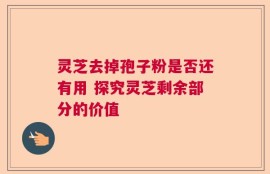 灵芝去掉孢子粉是否还有用 探究灵芝剩余部分的价值
