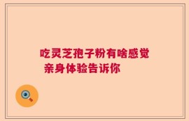 吃灵芝孢子粉有啥感觉 亲身体验告诉你