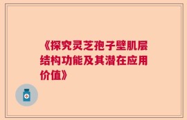 《探究灵芝孢子壁肌层结构功能及其潜在应用价值》