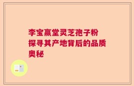 李宝赢堂灵芝孢子粉 探寻其产地背后的品质奥秘