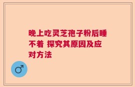 晚上吃灵芝孢子粉后睡不着 探究其原因及应对方法