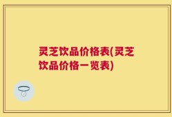 灵芝饮品价格表(灵芝饮品价格一览表)