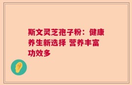 斯文灵芝孢子粉：健康养生新选择 营养丰富功效多