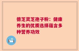 德芝灵芝孢子粉：健康养生的优质选择蕴含多种营养功效