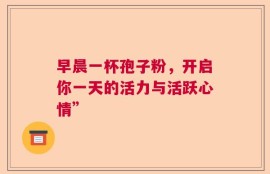 早晨一杯孢子粉，开启你一天的活力与活跃心情”