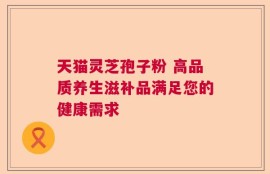 天猫灵芝孢子粉 高品质养生滋补品满足您的健康需求