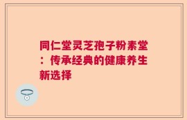 同仁堂灵芝孢子粉素堂：传承经典的健康养生新选择
