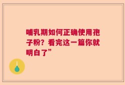 哺乳期如何正确使用孢子粉？看完这一篇你就明白了”