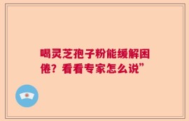 喝灵芝孢子粉能缓解困倦？看看专家怎么说”