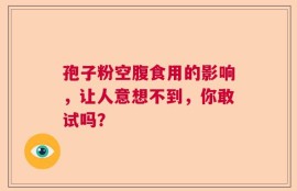孢子粉空腹食用的影响，让人意想不到，你敢试吗？