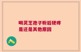 喝灵芝孢子粉后硬疼 是还是其他原因