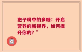 孢子粉中的多糖：开启营养的新视界，如何提升你的？”