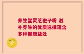 养生堂灵芝孢子粉 滋补养生的优质选择蕴含多种健康益处