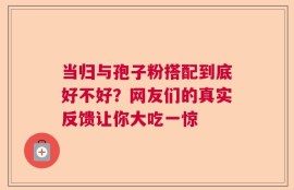 当归与孢子粉搭配到底好不好？网友们的真实反馈让你大吃一惊
