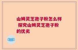 山姆灵芝孢子粉怎么样 探究山姆灵芝孢子粉的优劣