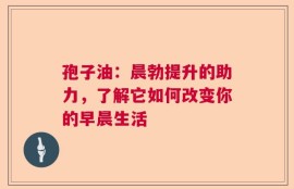 孢子油：晨勃提升的助力，了解它如何改变你的早晨生活
