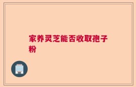家养灵芝能否收取孢子粉
