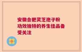 安徽合肥灵芝孢子粉 功效独特的养生佳品备受关注