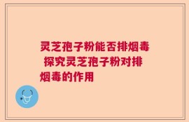 灵芝孢子粉能否排烟毒 探究灵芝孢子粉对排烟毒的作用