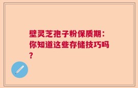壁灵芝孢子粉保质期：你知道这些存储技巧吗？
