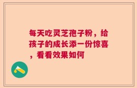 每天吃灵芝孢子粉，给孩子的成长添一份惊喜，看看效果如何