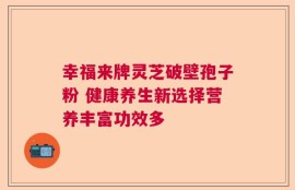 幸福来牌灵芝破壁孢子粉 健康养生新选择营养丰富功效多