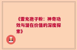 《雷充孢子粉：神奇功效与潜在价值的深度探索》