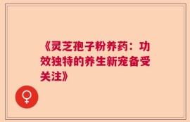 《灵芝孢子粉养药：功效独特的养生新宠备受关注》