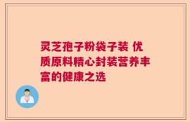 灵芝孢子粉袋子装 优质原料精心封装营养丰富的健康之选