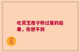 吃灵芝孢子粉过量的后果，你想不到