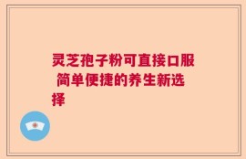 灵芝孢子粉可直接口服 简单便捷的养生新选择