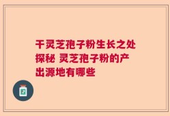 干灵芝孢子粉生长之处探秘 灵芝孢子粉的产出源地有哪些