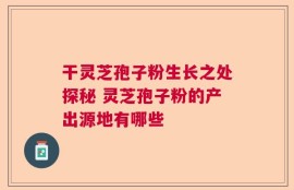 干灵芝孢子粉生长之处探秘 灵芝孢子粉的产出源地有哪些