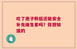 吃了孢子粉后还能安全补充维生素吗？你想知道的
