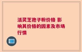 活灵芝孢子粉价格 影响其价格的因素及市场行情