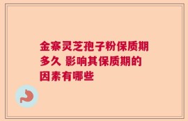 金寨灵芝孢子粉保质期多久 影响其保质期的因素有哪些