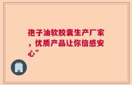 孢子油软胶囊生产厂家，优质产品让你倍感安心”